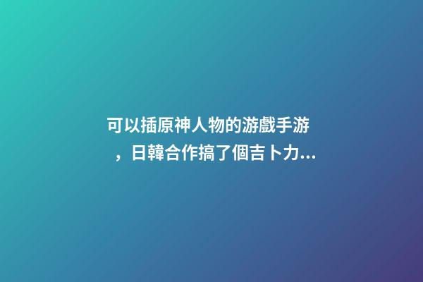可以插原神人物的游戲手游，日韓合作搞了個吉卜力風(fēng)手游-第1張-觀點-玄機派